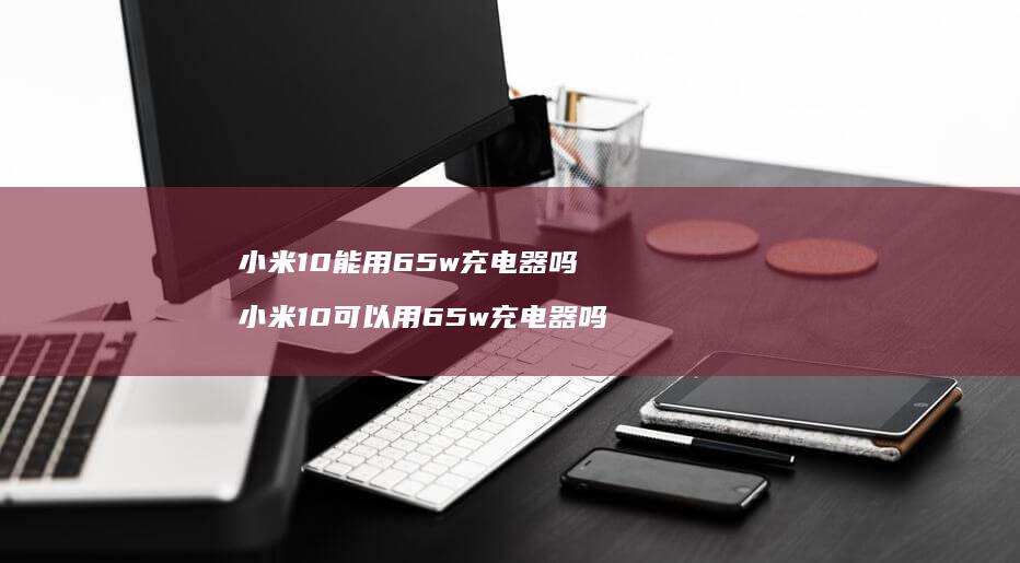 10能用65w充电器吗10可以用65