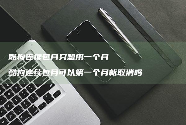 酷狗连续包月只想用一个月酷狗连续包月可以第一