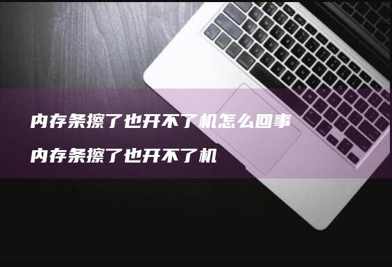 内存条擦了也开不了机怎么回事内存条擦了也开不