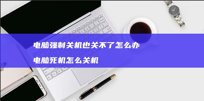 电脑强制关机也关不了怎么办电脑死机怎么关机