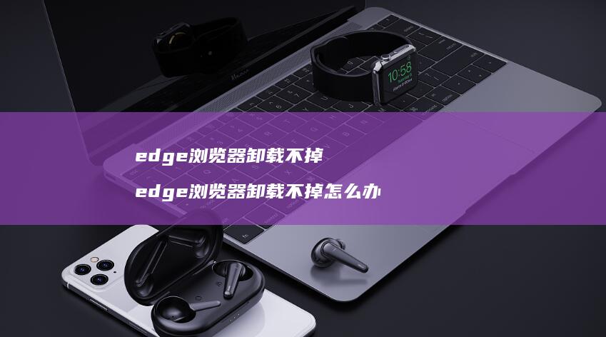 edge浏览器卸载不掉edge浏览器卸载不掉