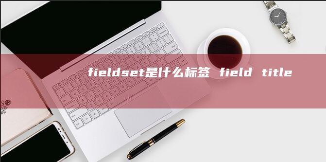 fieldset是什么标签fieldtitl