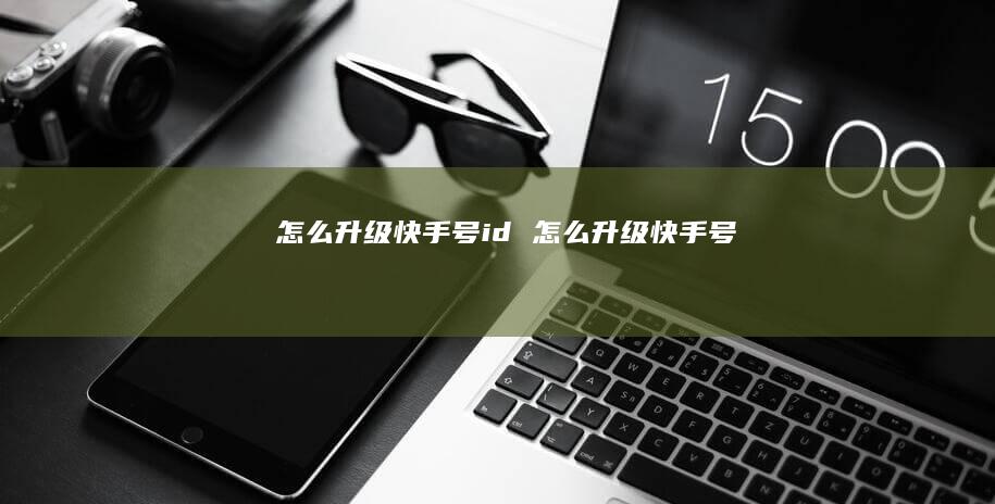 怎么升级快手号id怎么升级快手号