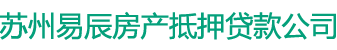 苏州房产抵押贷款｜苏州房屋抵押贷款｜苏州按揭房二次抵押贷款_苏州易辰房产抵押贷款公司